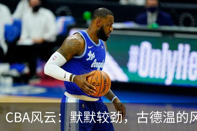 CBA风云：默默较劲，古德温的风波与朱芳雨的温情